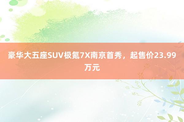 豪华大五座SUV极氪7X南京首秀，起售价23.99万元