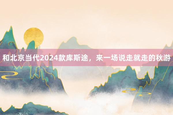 和北京当代2024款库斯途，来一场说走就走的秋游