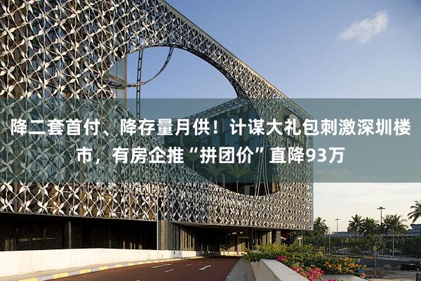 降二套首付、降存量月供！计谋大礼包刺激深圳楼市，有房企推“拼团价”直降93万