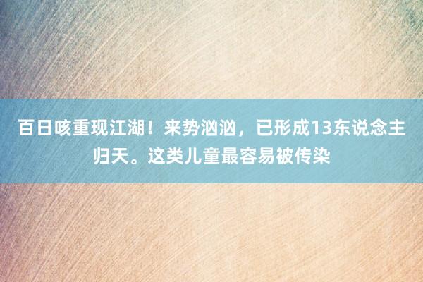 百日咳重现江湖！来势汹汹，已形成13东说念主归天。这类儿童最容易被传染