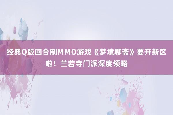 经典Q版回合制MMO游戏《梦境聊斋》要开新区啦！兰若寺门派深度领略