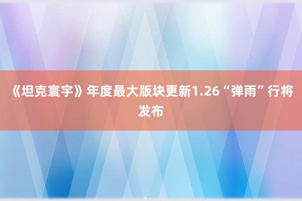 《坦克寰宇》年度最大版块更新1.26“弹雨”行将发布