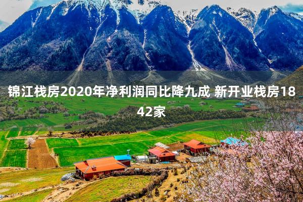 锦江栈房2020年净利润同比降九成 新开业栈房1842家