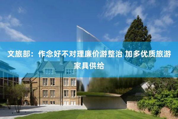 文旅部：作念好不对理廉价游整治 加多优质旅游家具供给