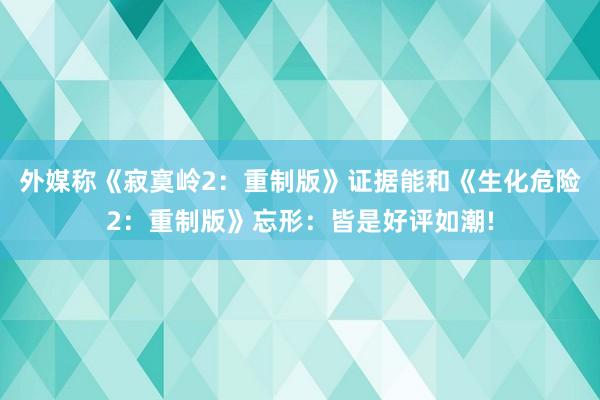 外媒称《寂寞岭2：重制版》证据能和《生化危险2：重制版》忘形：皆是好评如潮!