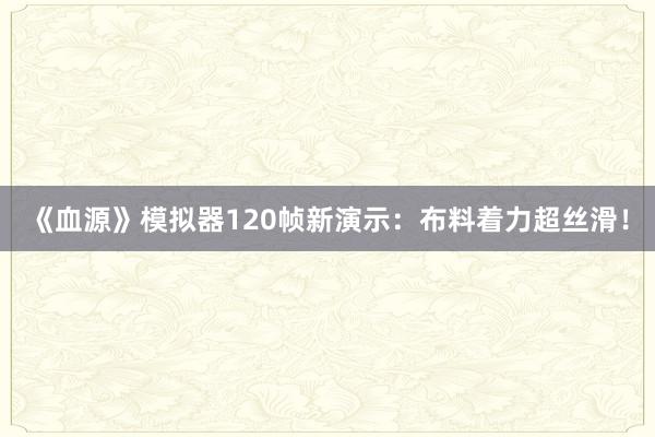 《血源》模拟器120帧新演示：布料着力超丝滑！