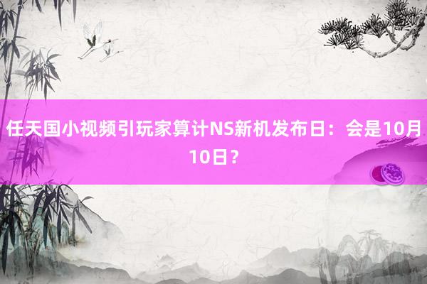 任天国小视频引玩家算计NS新机发布日：会是10月10日？