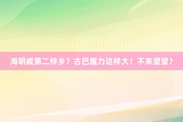 海明威第二梓乡？古巴魔力这样大！不来望望？