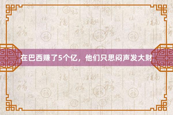 在巴西赚了5个亿，他们只思闷声发大财