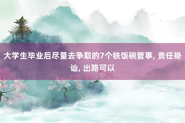 大学生毕业后尽量去争取的7个铁饭碗管事, 责任褂讪, 出路可以