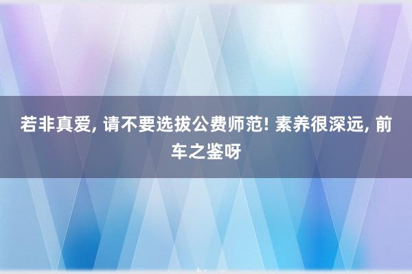 若非真爱, 请不要选拔公费师范! 素养很深远, 前车之鉴呀