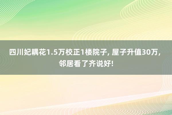 四川妃耦花1.5万校正1楼院子, 屋子升值30万, 邻居看了齐说好!