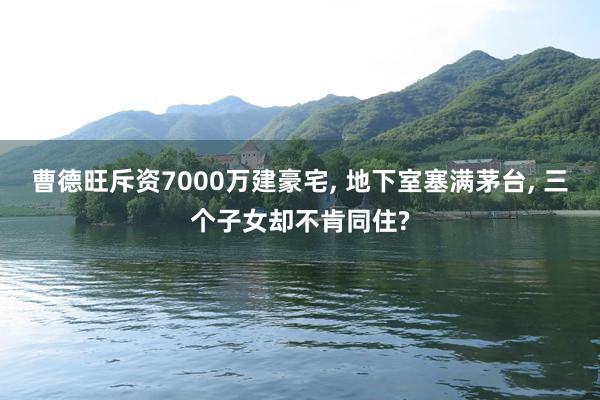 曹德旺斥资7000万建豪宅, 地下室塞满茅台, 三个子女却不肯同住?