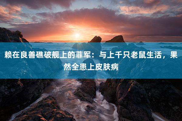 赖在良善礁破舰上的菲军：与上千只老鼠生活，果然全患上皮肤病