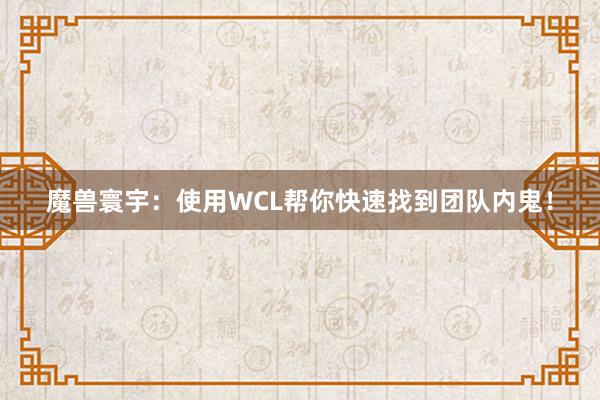 魔兽寰宇：使用WCL帮你快速找到团队内鬼！