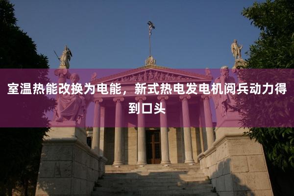 室温热能改换为电能，新式热电发电机阅兵动力得到口头