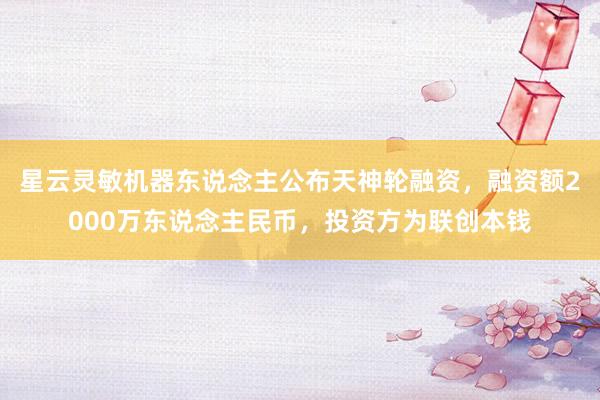 星云灵敏机器东说念主公布天神轮融资，融资额2000万东说念主民币，投资方为联创本钱