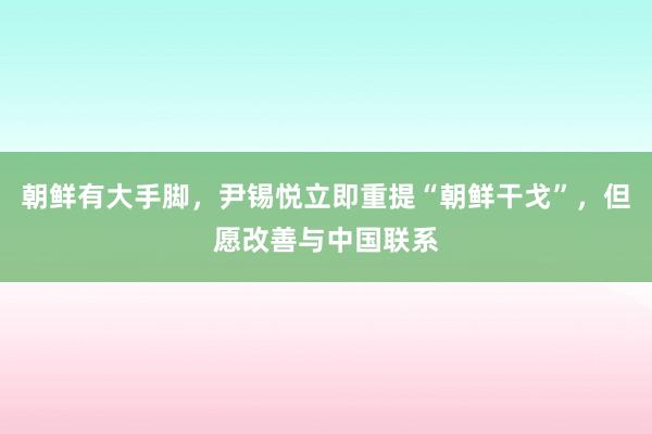 朝鲜有大手脚，尹锡悦立即重提“朝鲜干戈”，但愿改善与中国联系