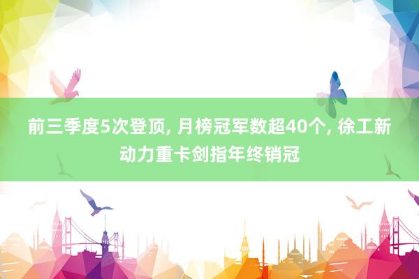 前三季度5次登顶, 月榜冠军数超40个, 徐工新动力重卡剑指年终销冠