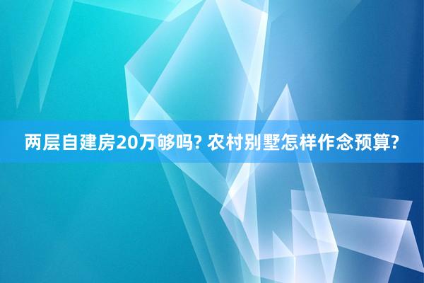 两层自建房20万够吗? 农村别墅怎样作念预算?