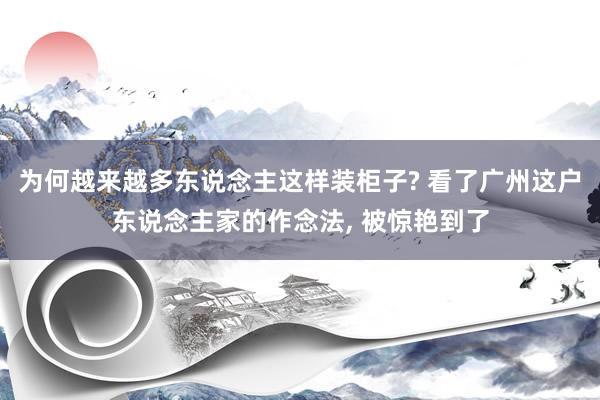 为何越来越多东说念主这样装柜子? 看了广州这户东说念主家的作念法, 被惊艳到了