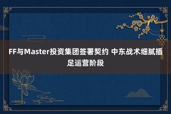 FF与Master投资集团签署契约 中东战术细腻插足运营阶段