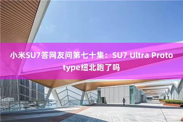 小米SU7答网友问第七十集：SU7 Ultra Prototype纽北跑了吗