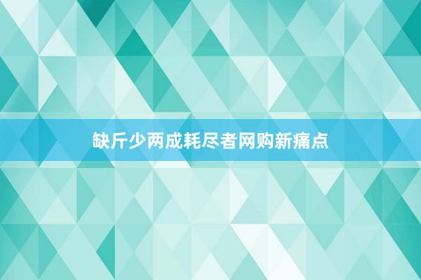 缺斤少两成耗尽者网购新痛点