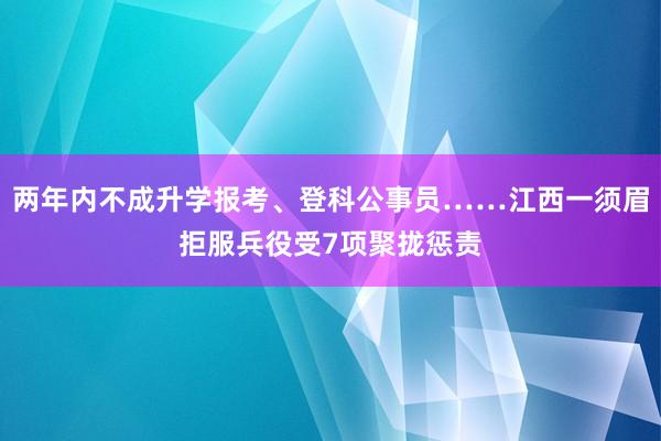 两年内不成升学报考、登科公事员……江西一须眉拒服兵役受7项聚拢惩责