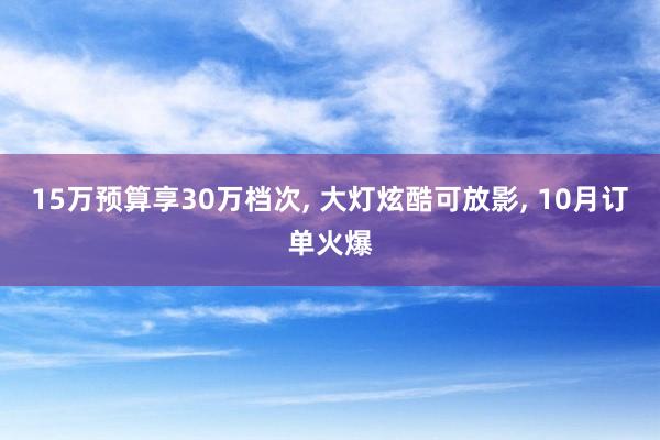 15万预算享30万档次, 大灯炫酷可放影, 10月订单火爆