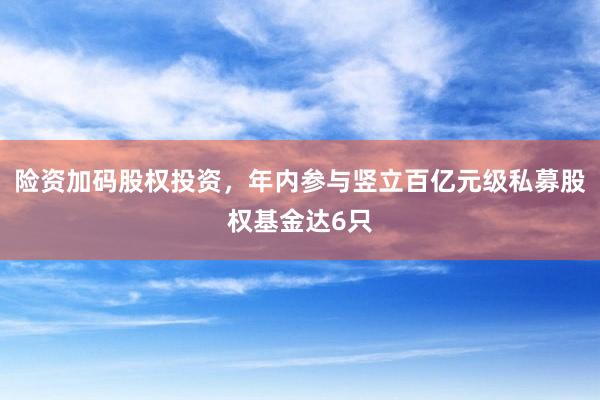 险资加码股权投资，年内参与竖立百亿元级私募股权基金达6只