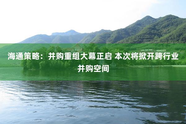 海通策略：并购重组大幕正启 本次将掀开跨行业并购空间