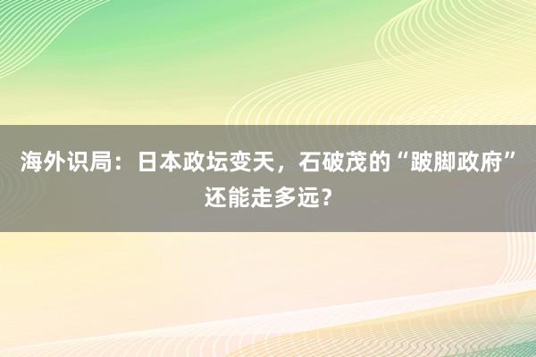 海外识局：日本政坛变天，石破茂的“跛脚政府”还能走多远？