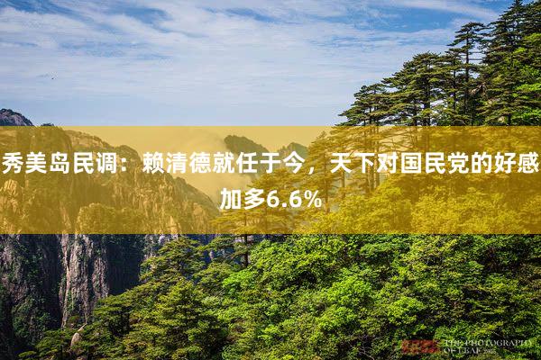 秀美岛民调：赖清德就任于今，天下对国民党的好感加多6.6%