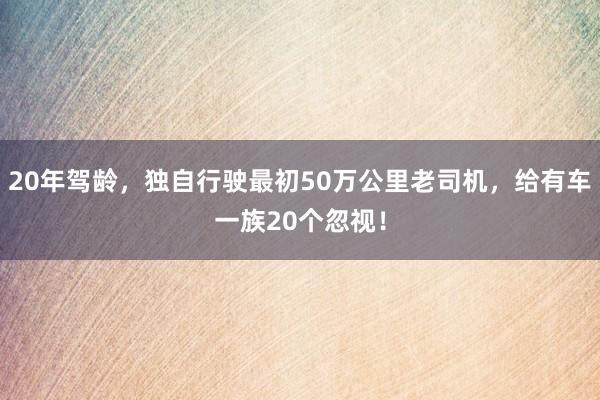 20年驾龄，独自行驶最初50万公里老司机，给有车一族20个忽视！