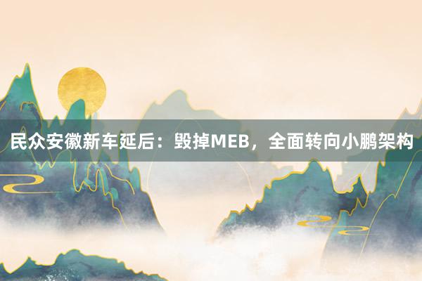 民众安徽新车延后：毁掉MEB，全面转向小鹏架构