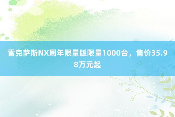 雷克萨斯NX周年限量版限量1000台，售价35.98万元起