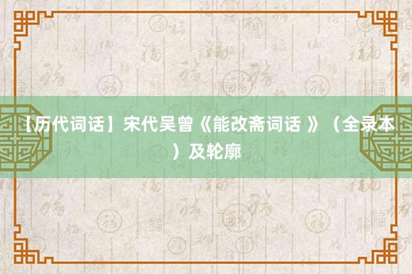 【历代词话】宋代吴曾《能改斋词话 》（全录本）及轮廓