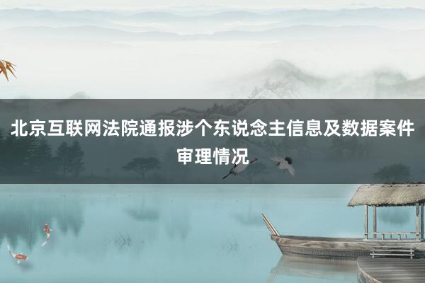 北京互联网法院通报涉个东说念主信息及数据案件审理情况