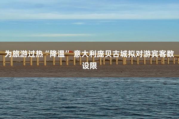 为旅游过热“降温” 意大利庞贝古城拟对游宾客数设限