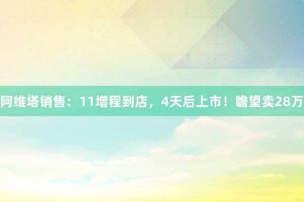 阿维塔销售：11增程到店，4天后上市！瞻望卖28万