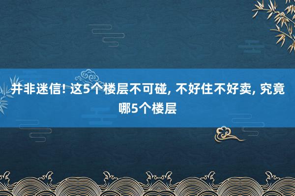 并非迷信! 这5个楼层不可碰, 不好住不好卖, 究竟哪5个楼层