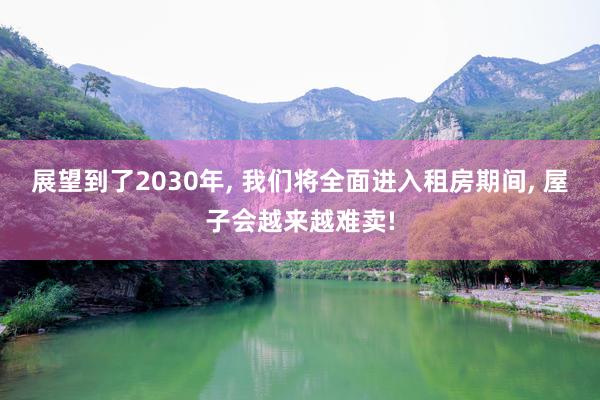 展望到了2030年, 我们将全面进入租房期间, 屋子会越来越难卖!