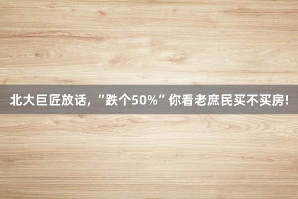 北大巨匠放话, “跌个50%”你看老庶民买不买房!